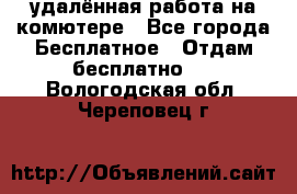 удалённая работа на комютере - Все города Бесплатное » Отдам бесплатно   . Вологодская обл.,Череповец г.